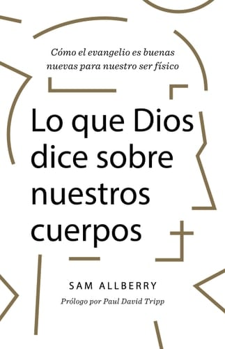 Lo Que Dios Dice Sobre Nuestros Cuerpos Cómo El Evangelio Es Buenas Nuevas Para Nuestro Ser Físico