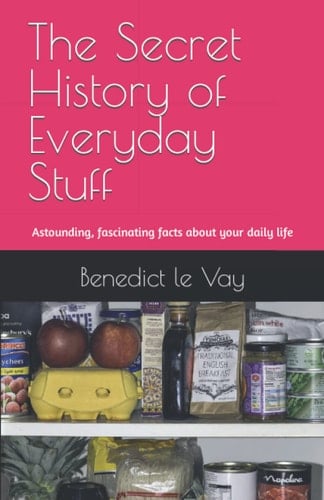 The Secret History of Everyday Stuff Astounding, Fascinating Or Remarkable Facts about Your Daily Life