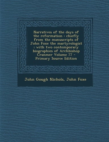Narratives of the Days of the Reformation Chiefly from the Manuscripts of John Foxe the Martyrologist; with Two Contemporary Biographies of Archbis