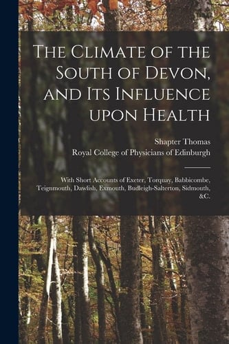 The Climate of the South of Devon, and Its Influence Upon Health With Short Accounts of Exeter, Torquay, Babbicombe, Teignmouth, Dawlish, Exmouth, Budleigh-Salterton, Sidmouth, &c.