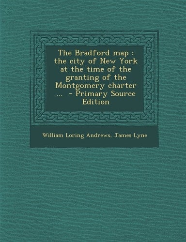 The Bradford Map The City of New York at the Time of the Granting of the Montgomery Charter ... - Primary Source Edition