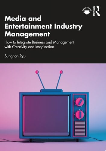 Media and Entertainment Industry Management How to Integrate Business and Management with Creativity and Imagination
