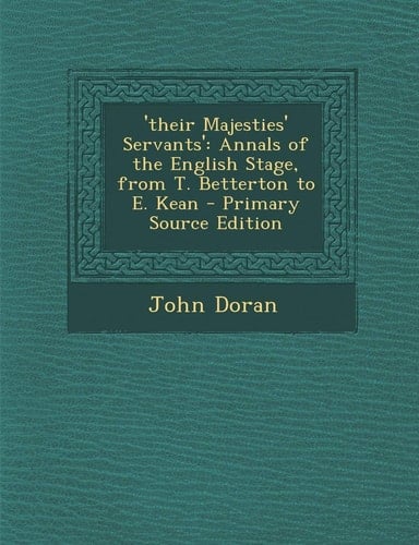 'Their Majesties' Servants' Annals of the English Stage, from T. Betterton to E. Kean - Primary Source Edition