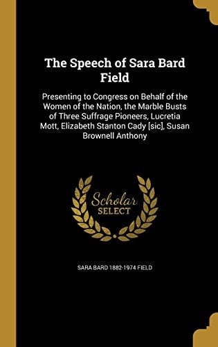 The Speech of Sara Bard Field Presenting to Congress on Behalf of the Women of the Nation, the Marble Busts of Three Suffrage Pioneers, Lucretia Mott, Elizabeth Stanton Cady [Sic], Susan Brownell Anthony