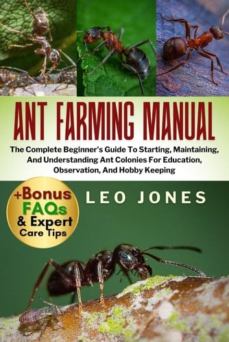 ANT FARMING MANUAL: The Complete Beginner’s Guide To Starting, Maintaining, And Understanding Ant Colonies For Education, Observation, And Hobby Keeping