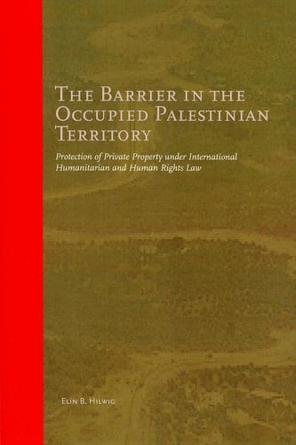 The Barrier in the Occupied Palestinian Territory: Protection of private property under international humanitarian and human rights law