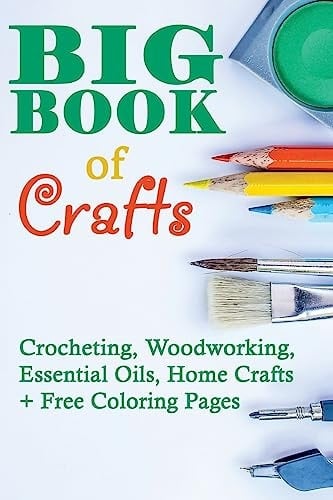 Big Book Of Crafts Crocheting, Woodworking, Essential Oils, Home Crafts + Free Coloring Pages: (DIY Household Hacks, DIY Cleaning and Organizing, Essential Oils)