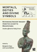 Mortals, Deities and Divine Symbols Rethinking Ancient Images from the Levant to Mesopotamia: Studies Offered to Tallay Ornan