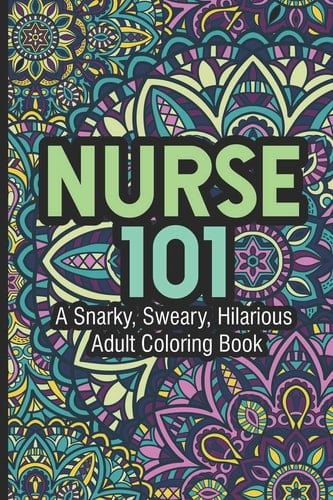 Nurse 101 A Snarky, Sweary, Hilarious Adult Coloring Book Nurse Coloring Book For Adults, Stress Relieving Coloring For Nurses, Funny Nursing Jokes & Humor for Night Shift Nurses, Nurse Practitioners, RN, ER, OR Nurses