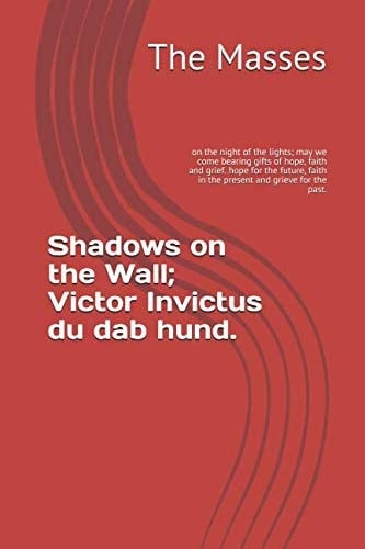 Shadows on the Wall; Victor Invictus Du Dab Hund On the Night of the Lights; May We Come Bearing Gifts of Hope, Faith and Grief. Hope for the Future, Faith in the Present and Grieve for the Past
