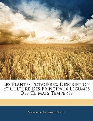 Les Plantes Potagères: Description Et Culture Des Principaux Légumes Des Climats Tempérés (French Edition)