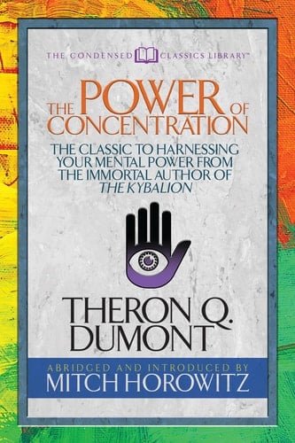 The Power of Concentration (Condensed Classics) The Classic to Harnessing Your Mental Power from the Immortal Author of the Kybalion