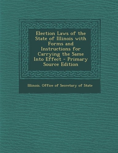 Election Laws of the State of Illinois with Forms and Instructions for Carrying the Same Into Effect - Primary Source Edition