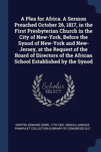A Plea for Africa. a Sermon Preached October 26, 1817, in the First Presbyterian Church in the City of New-York, Before the Synod of New-York and New-Jersey, at the Request of the Board of Directors of the African School Established by the Synod