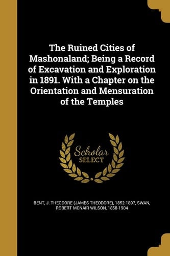 The Ruined Cities of Mashonaland; Being a Record of Excavation and Exploration in 1891. with a Chapter on the Orientation and Mensuration of the Temples