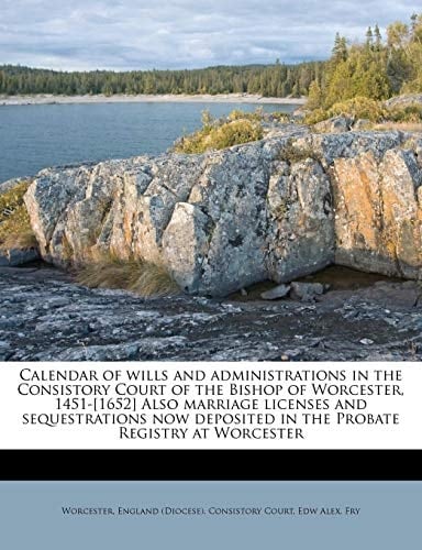 Calendar of wills and administrations in the Consistory Court of the Bishop of Worcester, 1451-[1652] Also marriage licenses and sequestrations now deposited in the Probate Registry at Worcester