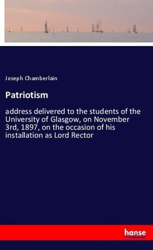 Patriotism Address Delivered to the Students of the University of Glasgow, on November 3rd, 1897, on the Occasion of His Installation as Lord Rector