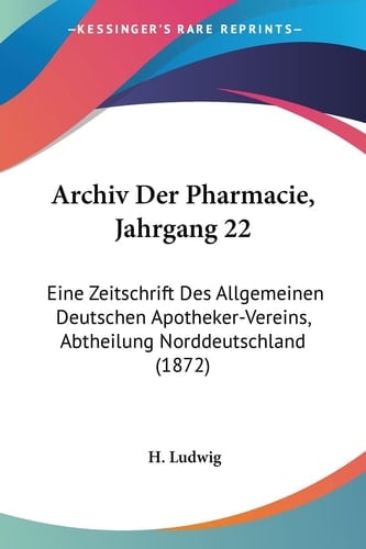 Archiv Der Pharmacie, Jahrgang 22: Eine Zeitschrift Des Allgemeinen Deutschen Apotheker-Vereins, Abtheilung Norddeutschland (1872) (German Edition)