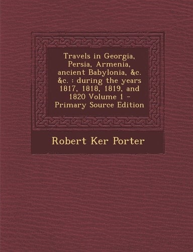 Travels in Georgia, Persia, Armenia, Ancient Babylonia, and C. and C. During the Years 1817, 1818, 1819, and 1820 Volume 1 - Primary Source Edition