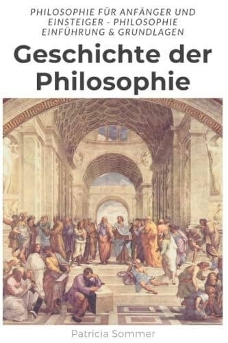 Geschichte der Philosophie: Philosophie für Anfänger und Einsteiger - Einführung & Grundlagen der Philosophie (German Edition)