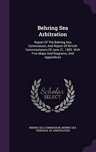 Behring Sea Arbitration Report of the Behring Sea Commission, and Report of British Commissioners of June 21, 1892. with Five Maps and Diagrams, and Appendices