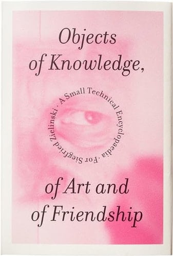 Objects of Knowledge, of Art and of Friendship A Small Technical Encyclopaedia ; for Siegfried Zielinski