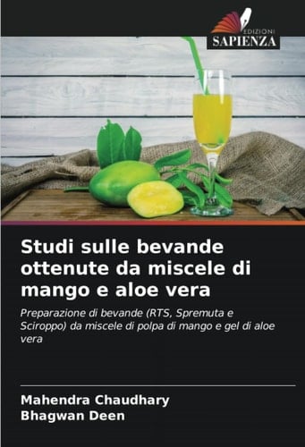 Studi sulle bevande ottenute da miscele di mango e aloe vera: Preparazione di bevande (RTS, Spremuta e Sciroppo) da miscele di polpa di mango e gel di aloe vera (Italian Edition)