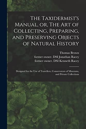 The Taxidermist's Manual, Or, The Art of Collecting, Preparing, and Preserving Objects of Natural History Designed for the Use of Travellers, Conservators of Museums, and Private Collections