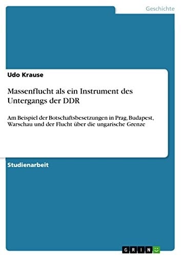 Massenflucht als ein Instrument des Untergangs der DDR Am Beispiel der Botschaftsbesetzungen in Prag, Budapest, Warschau und der Flucht über die ungarische Grenze