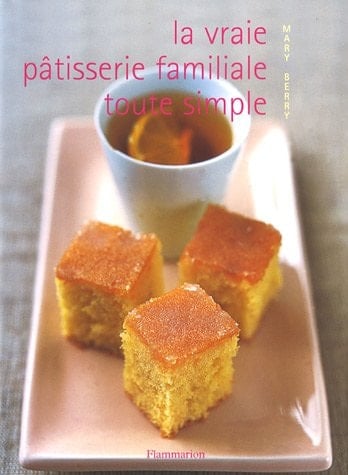 La vraie pâtisserie familiale toute simple Les meilleures recettes de pâtisserie expliquées pas à pas