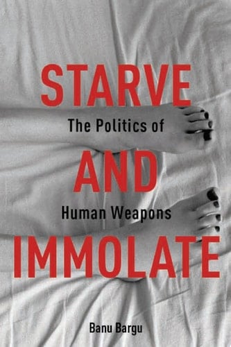 Starve and Immolate The Politics of Human Weapons