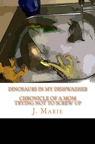 Dinosaurs in My Dishwasher Chronicle of a Mom Trying Not to Screw Up