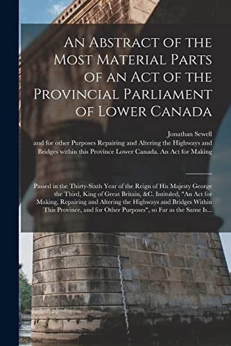 An Abstract of the Most Material Parts of an Act of the Provincial Parliament of Lower Canada [microform] Passed in the Thirty-sixth Year of the Reign of His Majesty George the Third, King of Great Britain, &c. Intituled, An Act for Making, ...