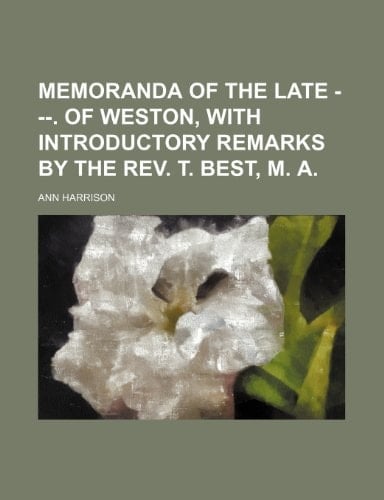 Memoranda of the Late ---. of Weston, with Introductory Remarks by the REV. T. Best, M. a