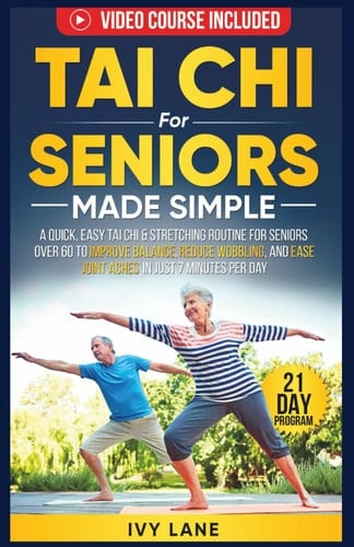 Tai Chi For Seniors Made Simple: A Quick, Easy Tai Chi & Stretching Routine for Seniors Over 60 to Improve Balance, Reduce Wobbling, and Ease Joint Aches In Just 7 Minutes Per Day
