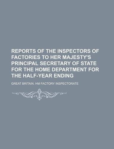 Reports of the inspectors of factories to Her Majesty's principal Secretary of State for the Home Department for the half-year ending