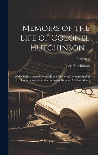 Memoirs of the Life of Colonel Hutchinson .. With Original Anecdotes of Many of the Most Distinguished of His Contemporaries and a Summary Review of Public Affairs; Volume 2