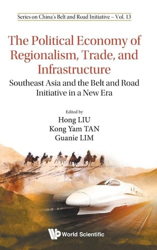 The Political Economy of Regionalism, Trade, and Infrastructure Southeast Asia and the Belt and Road Initiative in a New Era