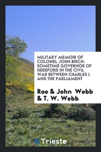 Military Memoir of Colonel John Birch Sometime Governor of Hereford in the Civil War Between Charles I. and the Parliament