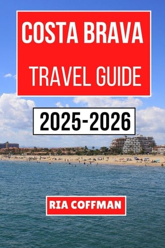 Costa Brava Travel Guide 2025-2026: A Journey Through Sun-kissed Coastal Towns, Rich Mediterranean Culture, and Unforgettable Seaside Adventures in Catalonia