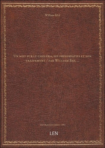 Un mot sur le choléra, ses préservatifs et son traitement / par William Bas,...