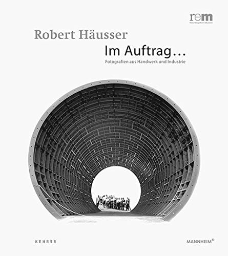 Robert Häusser - im Auftrag ... Fotografien aus Handwerk und Industrie ; [Ausstellung vom 24. März 2013 bis 12. Januar 2014 im Forum Internationale Photographie (FIP) der Reiss-Engelhorn-Museen]