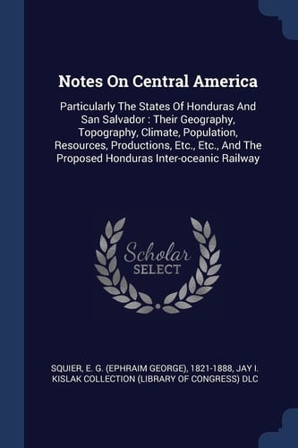 Notes On Central America Particularly The States Of Honduras And San Salvador: Their Geography, Topography, Climate, Population, Resources, Productions, Etc., Etc., And The Proposed Honduras Inter-oceanic Railway