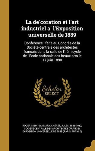 La de Coration Et L'Art Industriel A L'Exposition Universelle de 1889 Confe Rence: Faite Au Congre S de La Socie Te Centrale Des Architectes Franc Ais Dans La Salle de L'He Micycle de L'Ecole Nationale Des Beaux-Arts Le 17 Juin 1890
