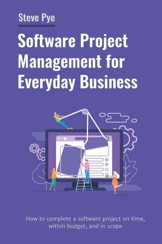 Software Project Management for Everyday Business How to Complete a Software Project on Time, Within Budget, and in Scope