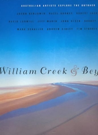 William Creek & Beyond Australian Artists Explore the Outback : Jason Benjamin, Hazel Dooney, Robert Jacks, David Larwill, Jeff Makin, John Olsen, Rodney Pople, Mark Schaller, Andrew Sibley, Tim Storrier