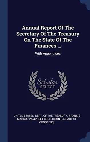 Annual Report of the Secretary of the Treasury on the State of the Finances ... With Appendices
