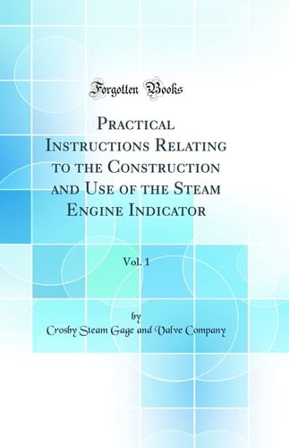 Practical Instructions Relating to the Construction and Use of the Steam Engine Indicator, Vol. 1 (Classic Reprint)