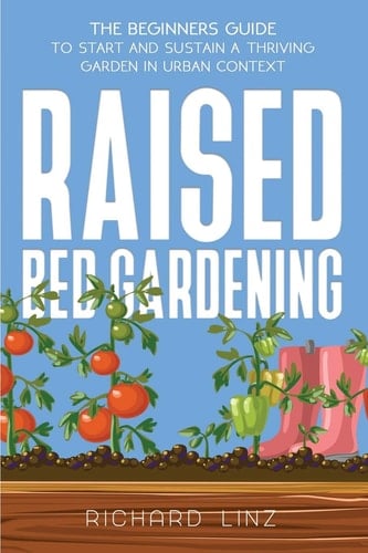 Raised Bed Gardening The Beginners Guide To Start And Sustain A Thriving Garden In Urban Context