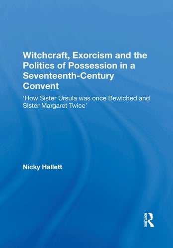 Witchcraft, Exorcism and the Politics of Possession in a Seventeenth-Century Convent 'How Sister Ursula Was Once Bewiched and Sister Margaret Twice'